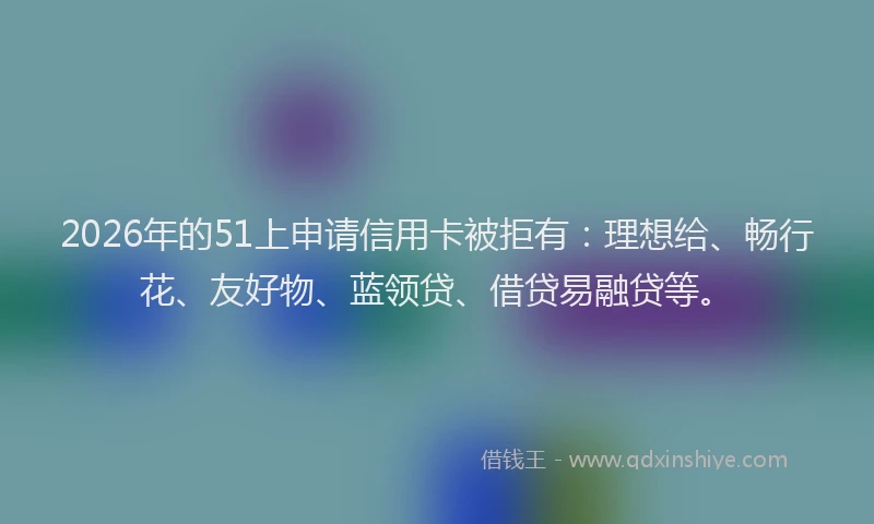 2026年的51上申请信用卡被拒有:理想给、畅行花、友好物、蓝领贷、借贷易融贷等。