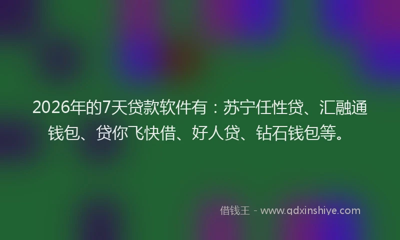 2026年的7天贷款软件有：苏宁任性贷、汇融通钱包、贷你飞快借、好人贷、钻石钱包等。