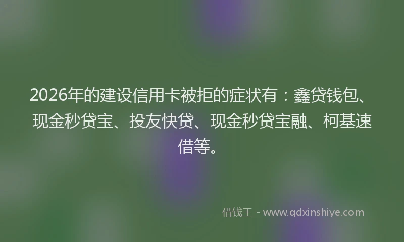 2026年的建设信用卡被拒的症状有:鑫贷钱包、现金秒贷宝、投友快贷、现金秒贷宝融、柯基速借等。