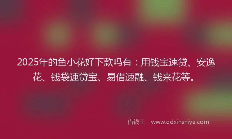 2025年的鱼小花好下款吗有:用钱宝速贷、安逸花、钱袋速贷宝、易借速融、钱来花等。