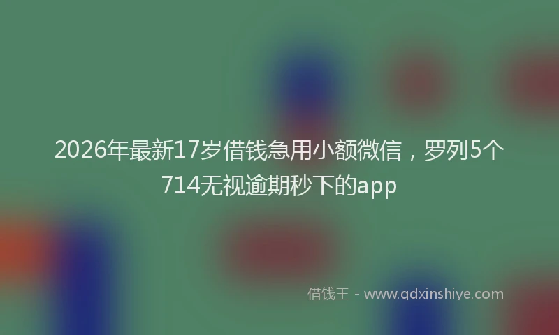 2026年最新17岁借钱急用小额微信，罗列5个714无视逾期秒下的app