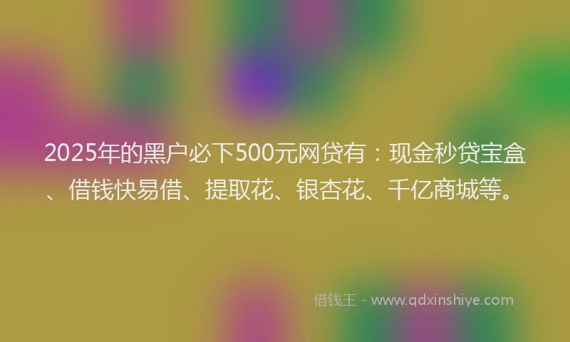 2025年的黑户必下500元网贷有：现金秒贷宝盒、借钱快易借、提取花、银杏花、千亿商城等。