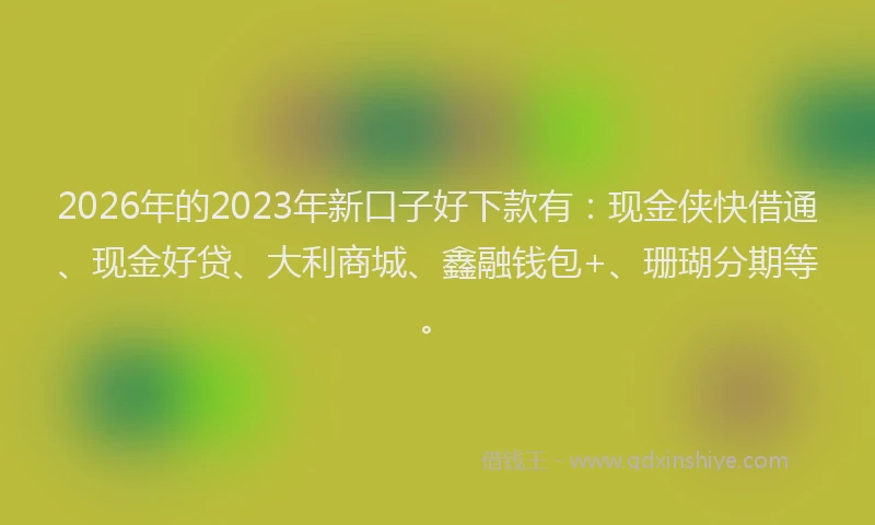 2026年的2023年新口子好下款有:现金侠快借通、现金好贷、大利商城、鑫融钱包+、珊瑚分期等。