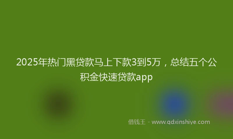 2025年热门黑贷款马上下款3到5万，总结五个公积金快速贷款app