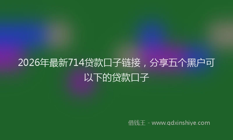 2026年最新714贷款口子链接,分享五个黑户可以下的贷款口子