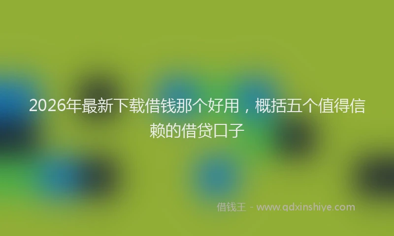 2026年最新下载借钱那个好用,概括五个值得信赖的借贷口子