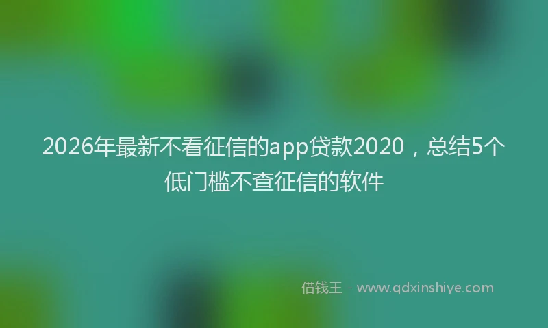 2026年最新不看征信的app贷款2020，总结5个低门槛不查征信的软件