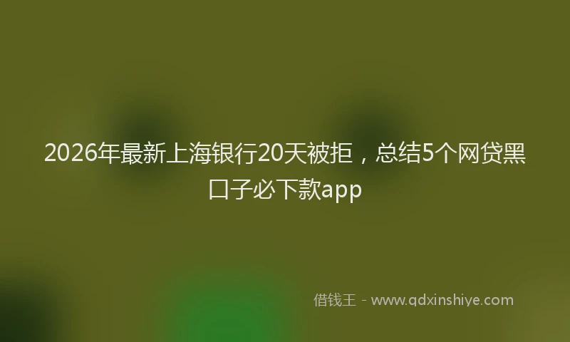 2026年最新上海银行20天被拒，总结5个网贷黑口子必下款app