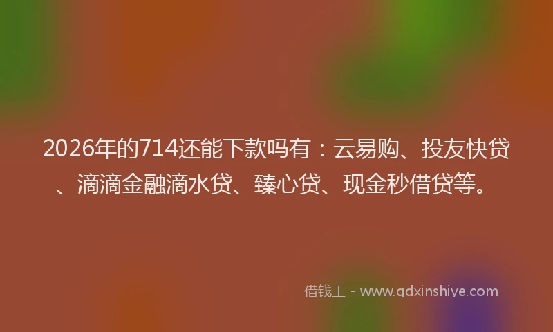 2026年的714还能下款吗有：云易购、投友快贷、滴滴金融滴水贷、臻心贷、现金秒借贷等。