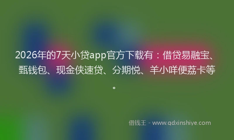 2026年的7天小贷app官方下载有：借贷易融宝、甄钱包、现金侠速贷、分期悦、羊小咩便荔卡等。