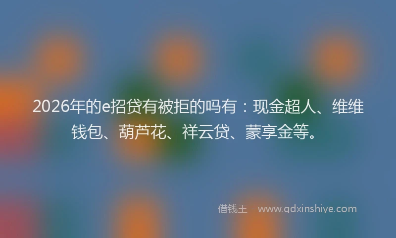 2026年的e招贷有被拒的吗有:现金超人、维维钱包、葫芦花、祥云贷、蒙享金等。