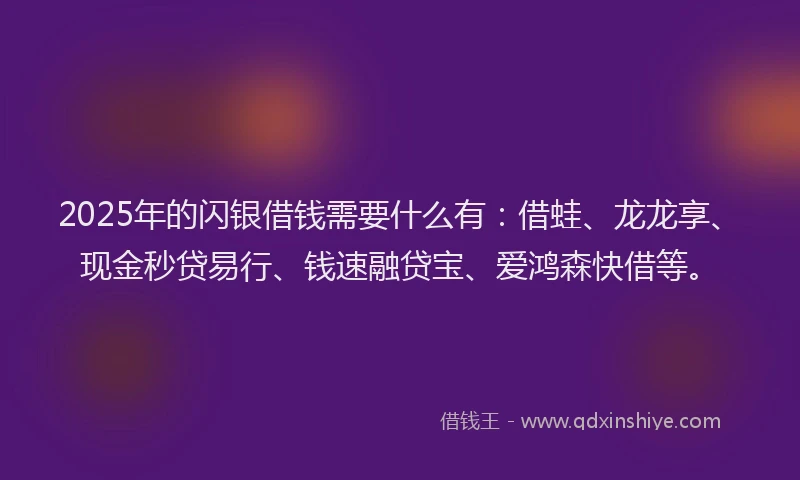 2025年的闪银借钱需要什么有:借蛙、龙龙享、现金秒贷易行、钱速融贷宝、爱鸿森快借等。