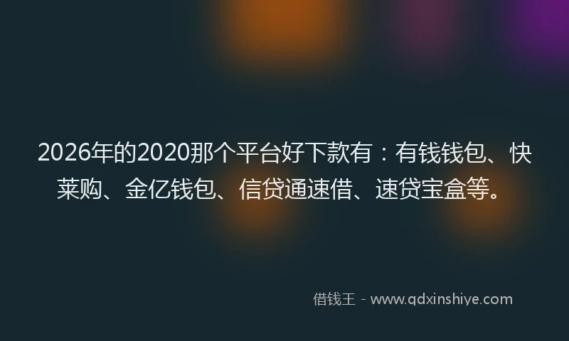 2026年的2020那个平台好下款有：有钱钱包、快莱购、金亿钱包、信贷通速借、速贷宝盒等。