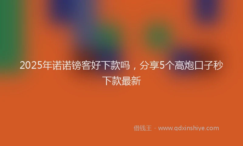 2025年诺诺镑客好下款吗，分享5个高炮口子秒下款最新