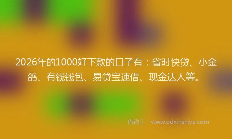 2026年的1000好下款的口子有：省时快贷、小金鸽、有钱钱包、易贷宝速借、现金达人等。