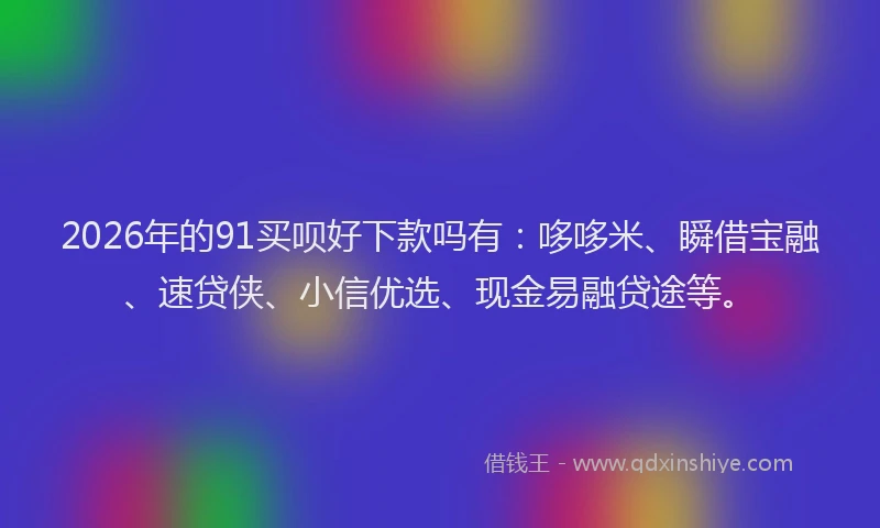 2026年的91买呗好下款吗有：哆哆米、瞬借宝融、速贷侠、小信优选、现金易融贷途等。
