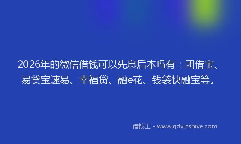 2026年的微信借钱可以先息后本吗有:团借宝、易贷宝速易、幸福贷、融e花、钱袋快融宝等。