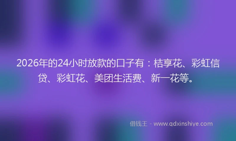 2026年的24小时放款的口子有:桔享花、彩虹信贷、彩虹花、美团生活费、新一花等。