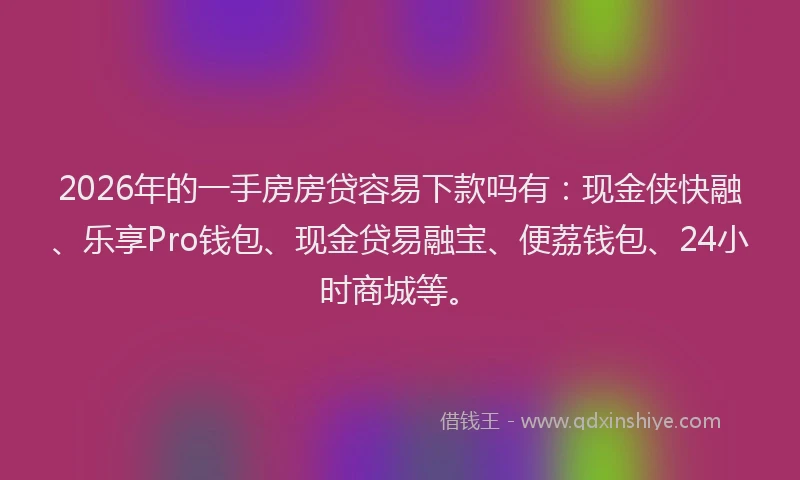 2026年的一手房房贷容易下款吗有：现金侠快融、乐享Pro钱包、现金贷易融宝、便荔钱包、24小时商城等。