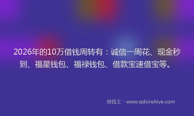 2026年的10万借钱周转有：诚信一周花、现金秒到、福星钱包、福禄钱包、借款宝速借宝等。