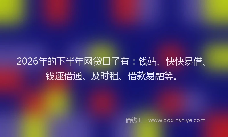 2026年的下半年网贷口子有：钱站、快快易借、钱速借通、及时租、借款易融等。