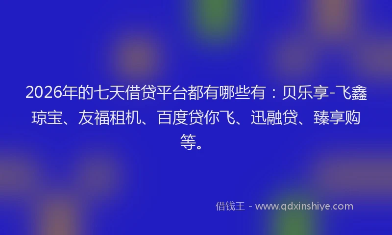 2026年的七天借贷平台都有哪些有：贝乐享-飞鑫琼宝、友福租机、百度贷你飞、迅融贷、臻享购等。