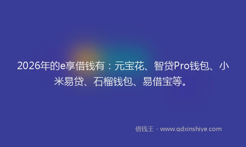 2026年的e享借钱有:元宝花、智贷Pro钱包、小米易贷、石榴钱包、易借宝等。