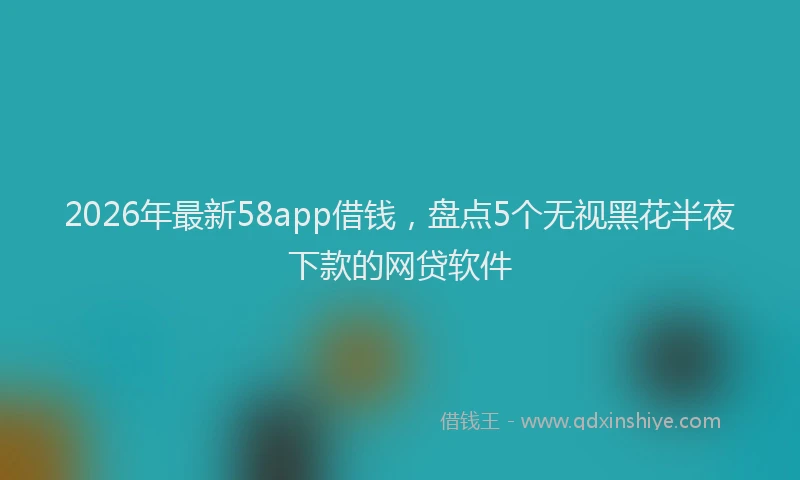 2026年最新58app借钱,盘点5个无视黑花半夜下款的网贷软件