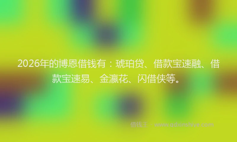 2026年的博恩借钱有：琥珀贷、借款宝速融、借款宝速易、金瀛花、闪借侠等。