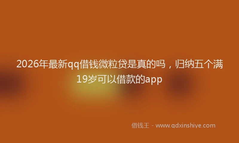 2026年最新qq借钱微粒贷是真的吗，归纳五个满19岁可以借款的app