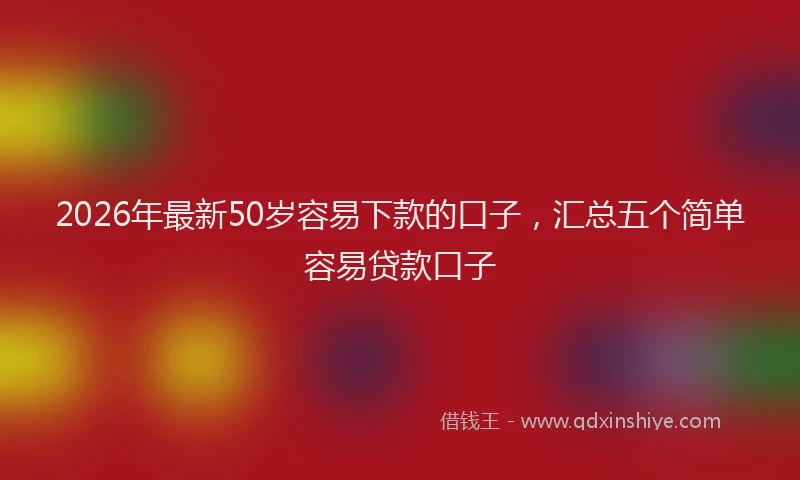2026年最新50岁容易下款的口子，汇总五个简单容易贷款口子