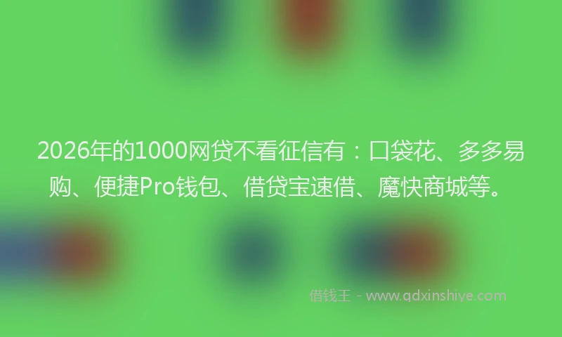 2026年的1000网贷不看征信有：口袋花、多多易购、便捷Pro钱包、借贷宝速借、魔快商城等。