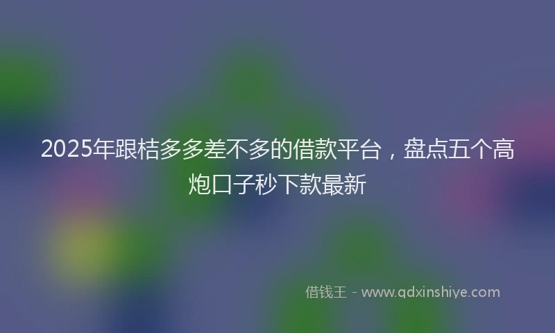 2025年跟桔多多差不多的借款平台，盘点五个高炮口子秒下款最新