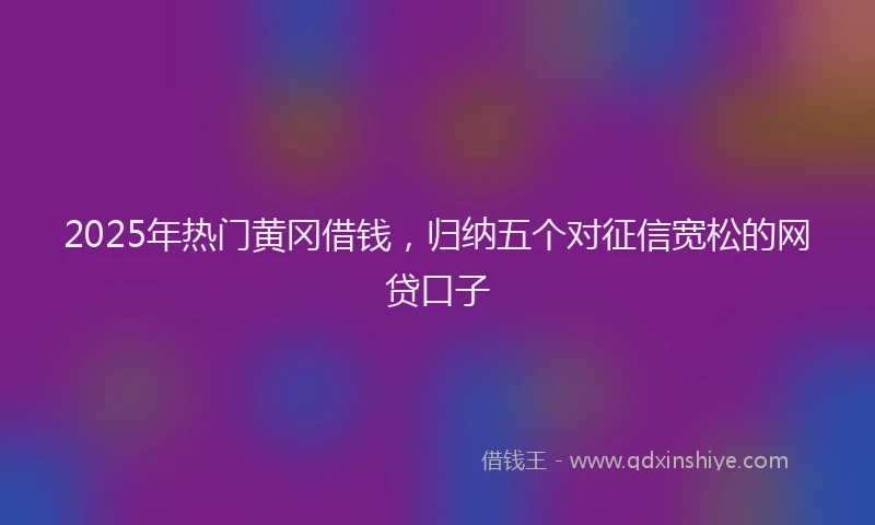 2025年热门黄冈借钱，归纳五个对征信宽松的网贷口子