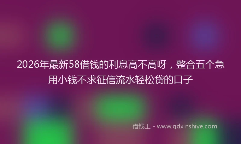 2026年最新58借钱的利息高不高呀，整合五个急用小钱不求征信流水轻松贷的口子