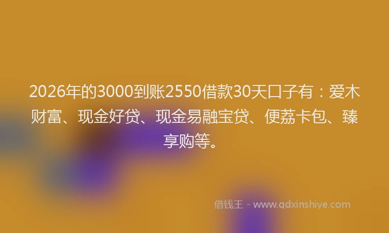 2026年的3000到账2550借款30天口子有：爱木财富、现金好贷、现金易融宝贷、便荔卡包、臻享购等。