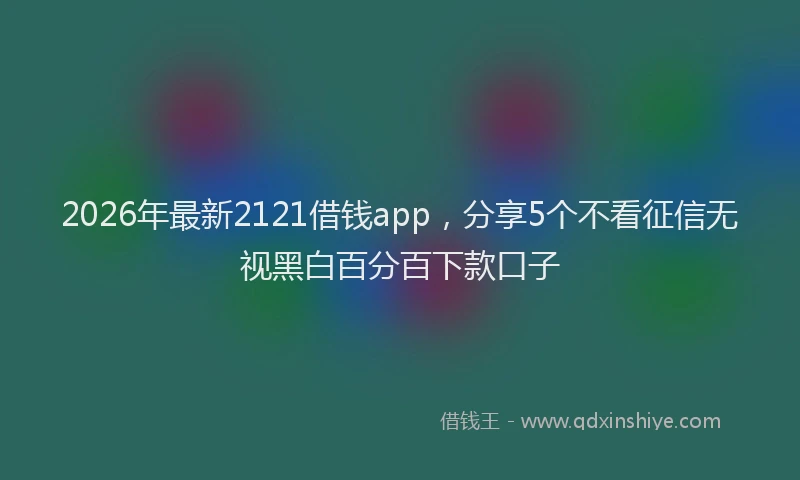 2026年最新2121借钱app，分享5个不看征信无视黑白百分百下款口子