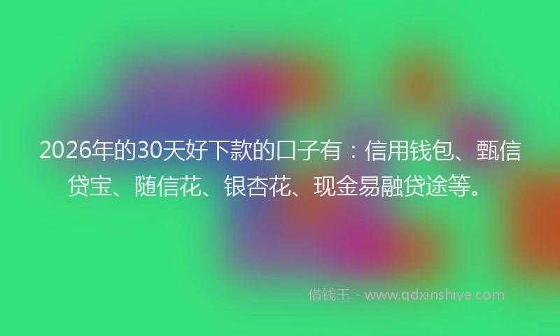 2026年的30天好下款的口子有:信用钱包、甄信贷宝、随信花、银杏花、现金易融贷途等。