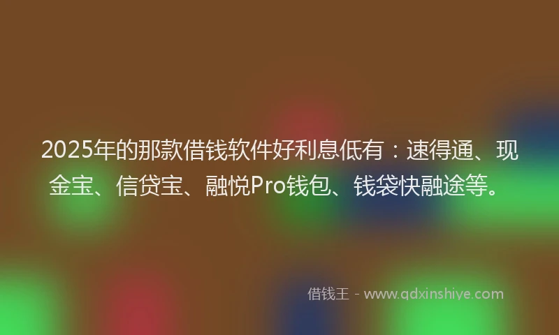 2025年的那款借钱软件好利息低有:速得通、现金宝、信贷宝、融悦Pro钱包、钱袋快融途等。