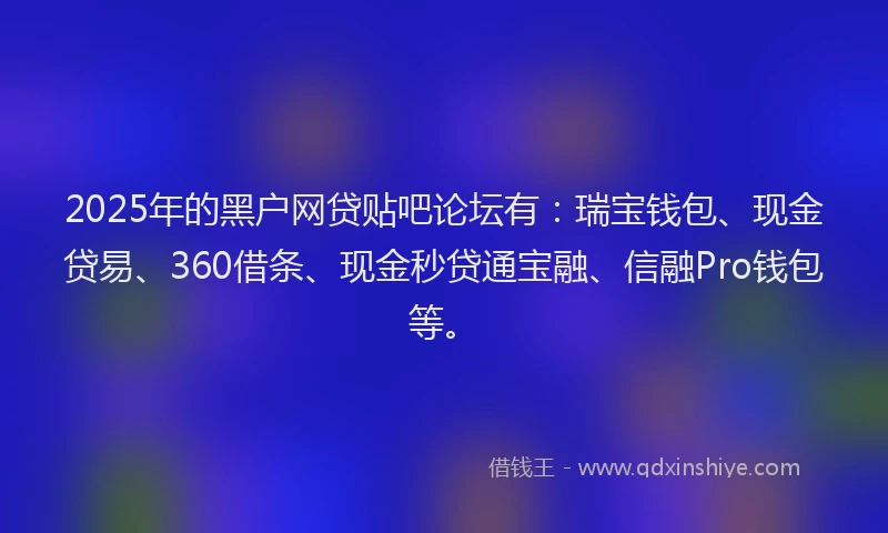 2025年的黑户网贷贴吧论坛有:瑞宝钱包、现金贷易、360借条、现金秒贷通宝融、信融Pro钱包等。