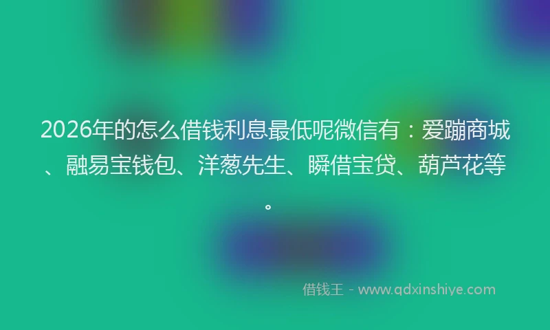2026年的怎么借钱利息最低呢微信有：爱蹦商城、融易宝钱包、洋葱先生、瞬借宝贷、葫芦花等。