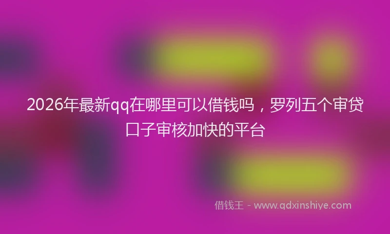 2026年最新qq在哪里可以借钱吗,罗列五个审贷口子审核加快的平台