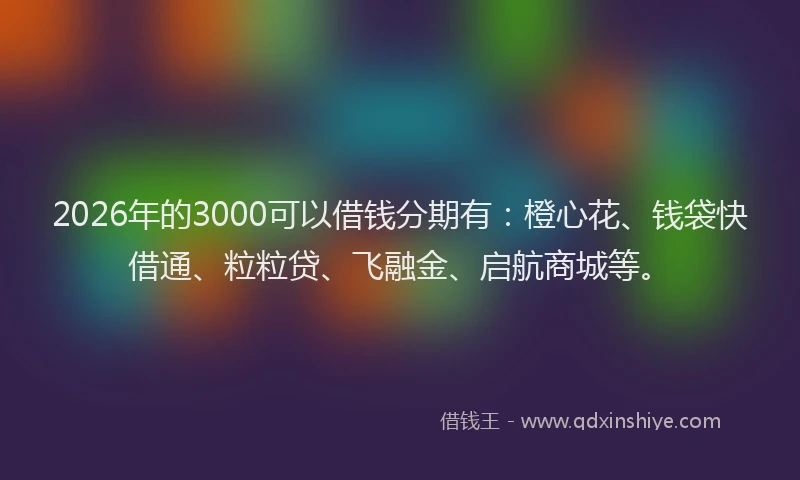 2026年的3000可以借钱分期有：橙心花、钱袋快借通、粒粒贷、飞融金、启航商城等。