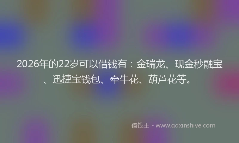 2026年的22岁可以借钱有：金瑞龙、现金秒融宝、迅捷宝钱包、牵牛花、葫芦花等。