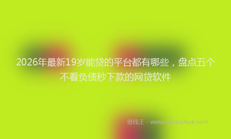 2026年最新19岁能贷的平台都有哪些，盘点五个不看负债秒下款的网贷软件