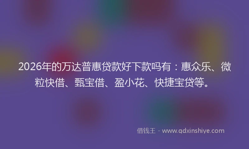 2026年的万达普惠贷款好下款吗有:惠众乐、微粒快借、甄宝借、盈小花、快捷宝贷等。