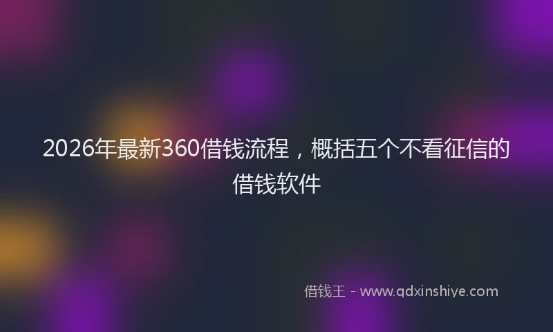 2026年最新360借钱流程,概括五个不看征信的借钱软件