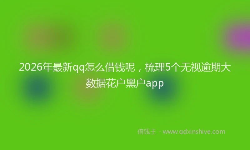 2026年最新qq怎么借钱呢，梳理5个无视逾期大数据花户黑户app