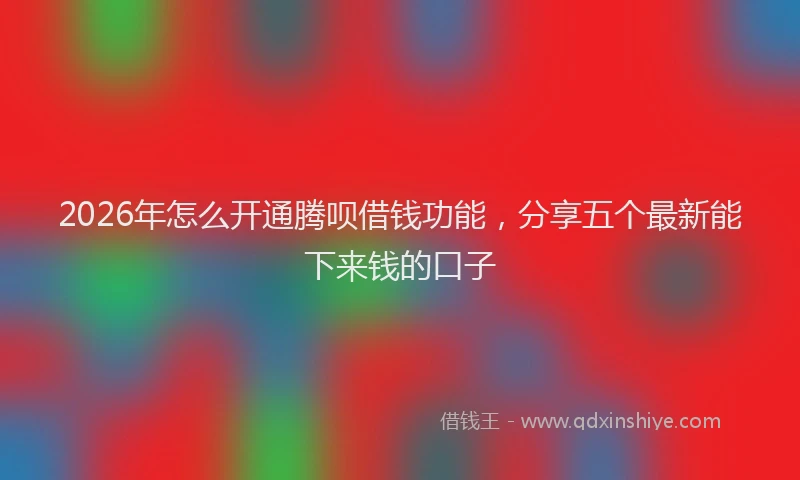 2026年怎么开通腾呗借钱功能，分享五个最新能下来钱的口子