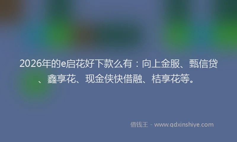 2026年的e启花好下款么有:向上金服、甄信贷、鑫享花、现金侠快借融、桔享花等。